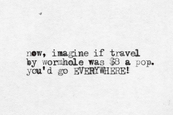 now, imagine if travel by wormhole was $8 a pop. you'd go EVERYWHERE! 