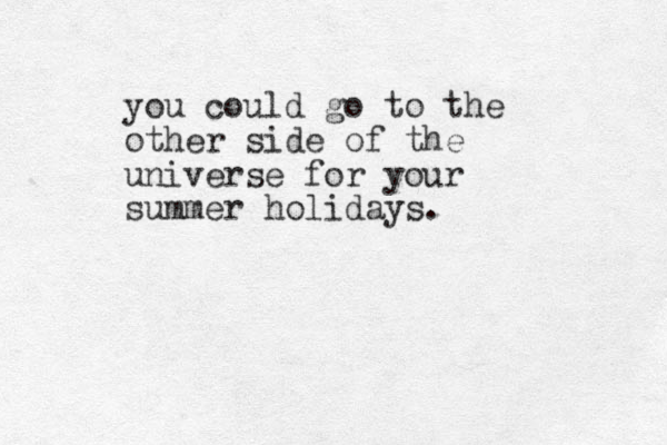 you could go to the other side of the universe for your summer holidays.