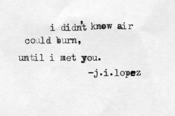 i didnt ' know air could burn, until i met you . -j.i.loprz e e 