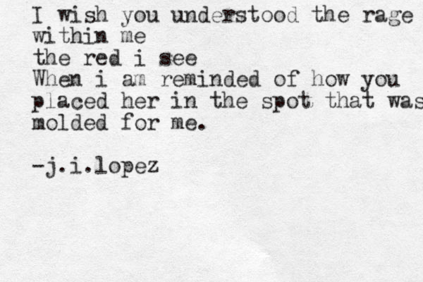 I wish you understood the rage within me the red i see When i am reminded of how you placed her in the spot that was molded for me. -j.i.lopez 