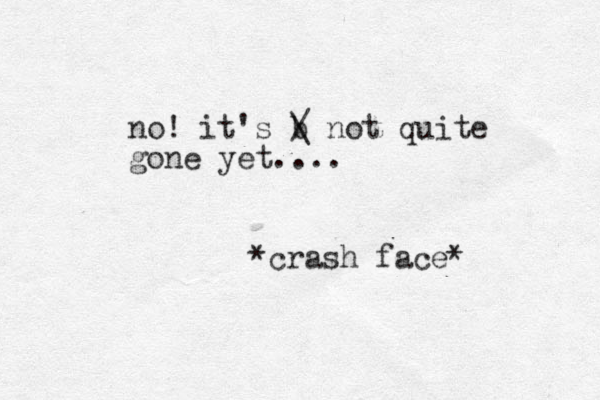 no! it's b / \ not quite gone yet.... *crash face* 