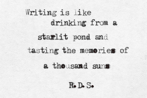 Writing is like drinking from a starlit pond and tasting the memories of a thousand suns R.D.S.