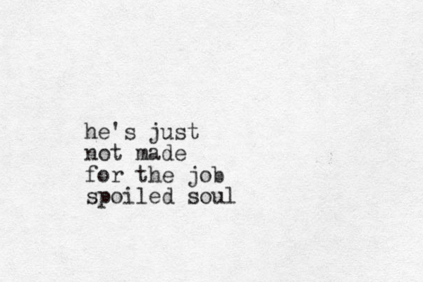 he's just not made for the job spoiled soul