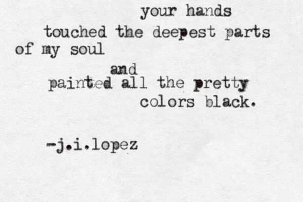 your hands touched the deepest parts of my soul and painted all the pretty colors black. -j.i.lopez