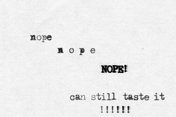 nope n o p e NOPE! NOPE! NOPE NOPE NOPE NOPE! ! can still taste it !!!!!! 