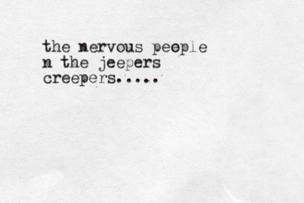 the nervous pee ople n the jeepers creepers.....