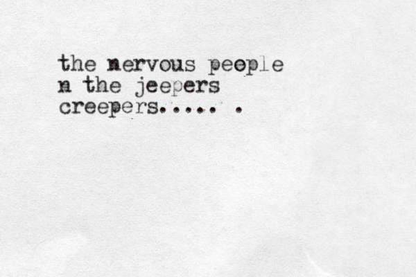the nervous pee ople n the jeepers creepers..... .