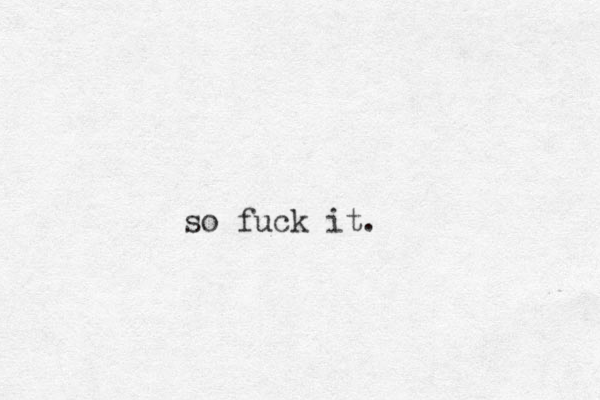 so fuck it.
