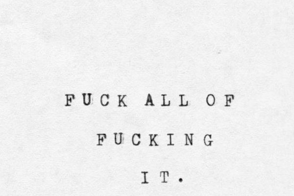 F U C K A L L O F F U C K I N G I T .