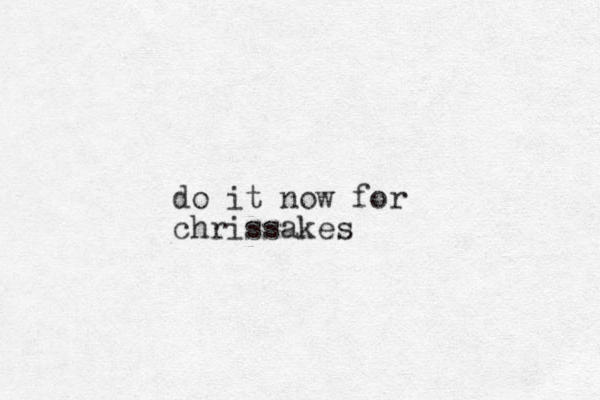 do it now for chrissakes