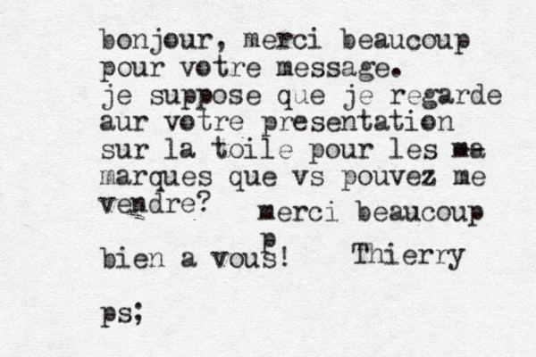 merci beaucoup p bonjour, merci beaucoup pour votre message. je suppose que je regarde aur votre presentation sur la toile pour les ma -- marques que vs pouvez me vendre? bien a vous! ps; Thierry 
