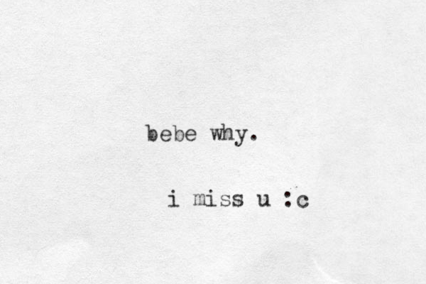 bebe why. i miss u :c