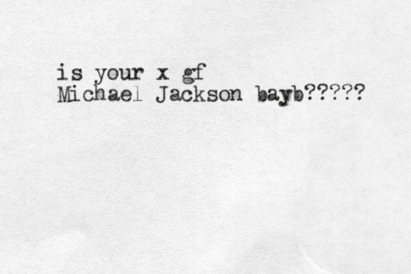 is your x gf Michael Jackson bayb????? 