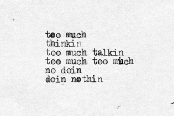 too much thinkin too much talkin too much too mich u u u u no doin doin nothin