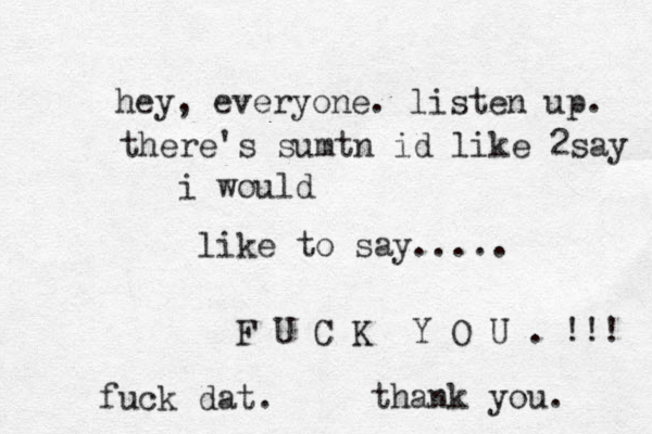 i would hey , everyone. listen up. there's sumtn id like 2say like to say..... F U C K Y O U . thank you. !!! fuck dat. 