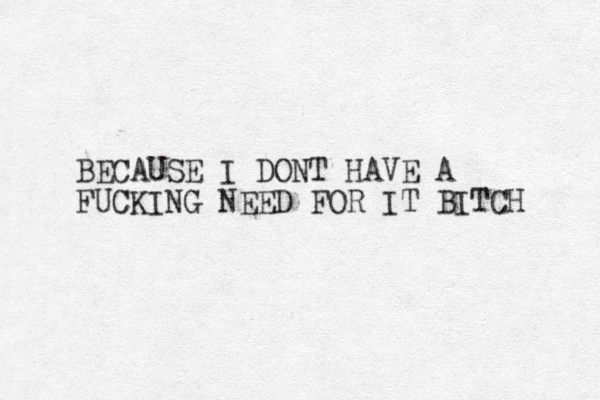BECAUSE I DONT HAVE A FUCKING NEED FOR IT BITCH 