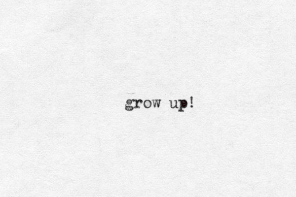 grow up!