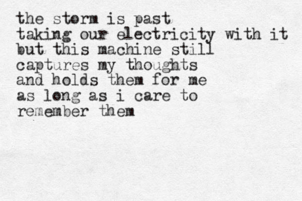 the storm is past taking our electricity with it but this machine still captures my thoughts and holds them for me as long as i care to remember them