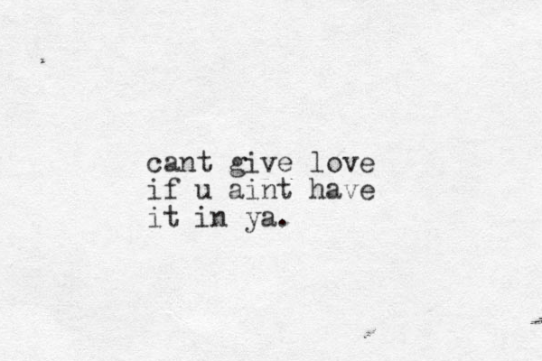 cant give love if u aint have it in ya.