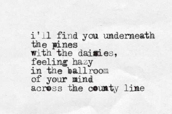 i'll find you underneath the pines with the daisies, feeling hazy in the ballroom of your mind across the county line 