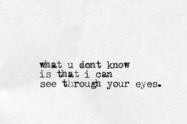 what u dont know is that i can see through your eyes. 