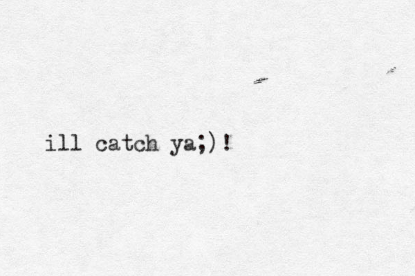 ill catch ya;)!