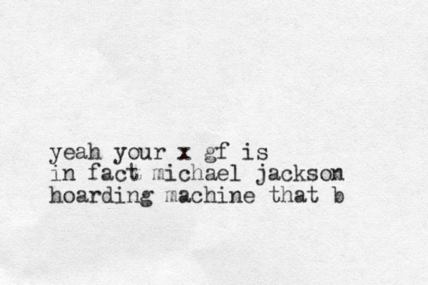 yeah your x gf is in fact michael jackson hoarding machine that b
