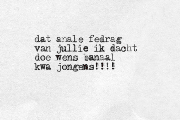 dat anale fedrag van jullie ik dacht doe wens banaal kwa jongens!!!!