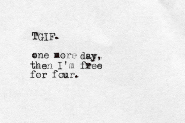 TGIF. one more day, then I'm free for four. 
