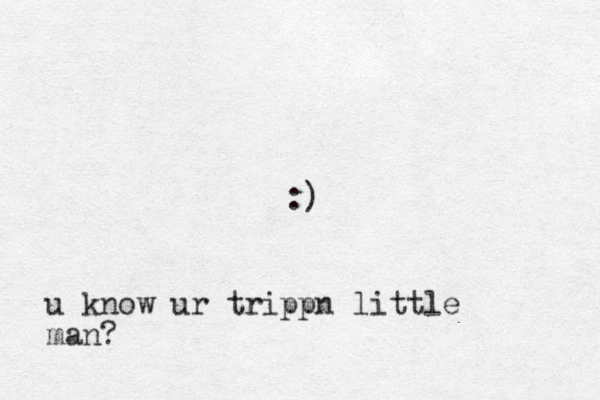 :) u know ur trippn little man?