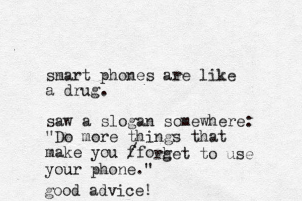 sn mart phones are like a drug. saw a slogan somewhere: "Do more things that make you ffo / rhet g to use you ur phone." good advice!
