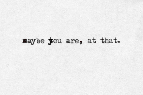 maybe t y you are, at that. 