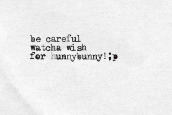 be careful watcha wish for hunnybunny!;p