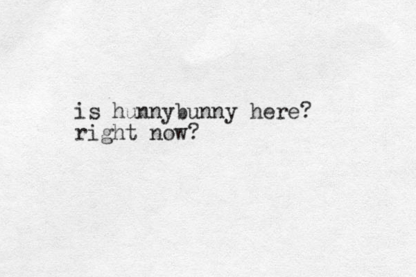 is hunnybunny here? right now?