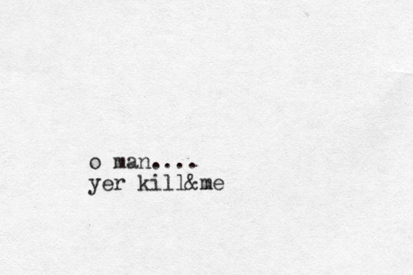 o man.... yer kill &me