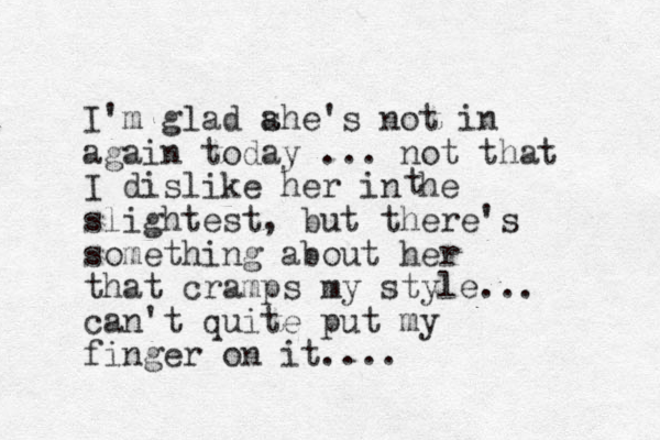 I'm glad ahe s 's not in again today ... not that I dislike her in he slightest, but there's something about her that cramps my style... can't quite put my finger on it.... t 