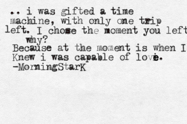 .. i was gifted a time machine, with only one trip eft l . I chose the moment you left why? Because at the moment is when I Knew i was capable of lovi e e e. -MorningStarK 