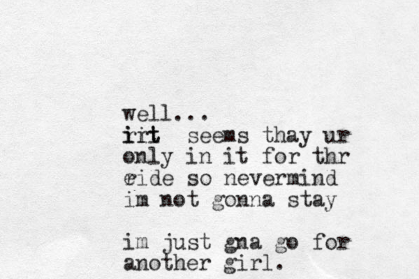 well... r ir t t iii seems thay ur only in it for thr e ride so nevermind im not gonna stay im just gna go for another girl.