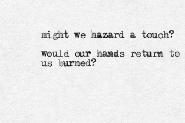 might we hazard z z z z a touch? would our hands return to us burned? 