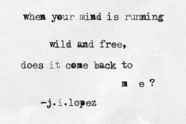 when your mind is running wild and free, does it come back to m e ? -j.i.lopez