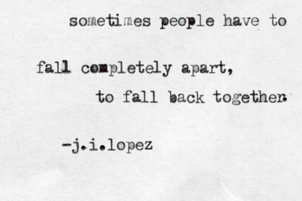 sometimes people have to fall completely apart, to fall back together . -j.i.lopez