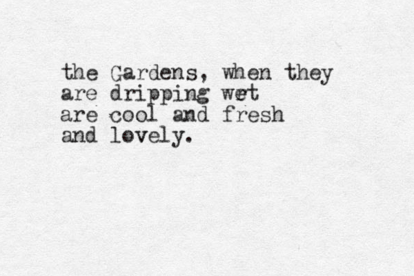 the Gardens, when they are dripping wr et e are cool and fresh and lovely. v