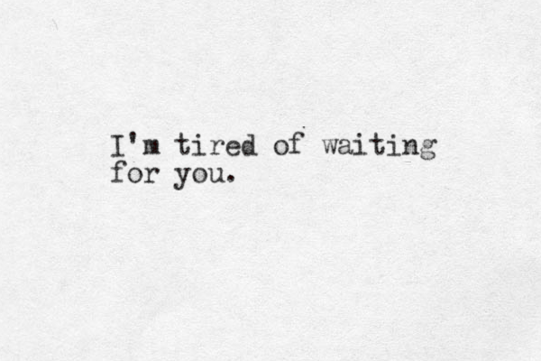 I'm tired of waiting for you.