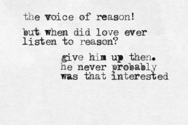 give him up then. he never probably was that interested the voice of reason! but when did love ever listen to reason?