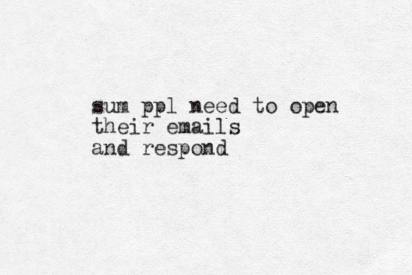 sum ppl need to open their emails and respond