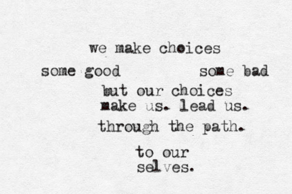 we make choices some good some bad but our choices make us. lead us. through the path. to our selves.