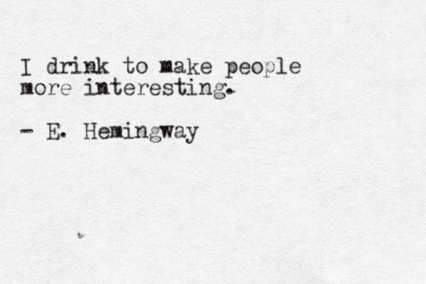 I drink to make people more interesting. - E. Hemingway 