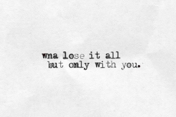 wna lose it all but only with you.