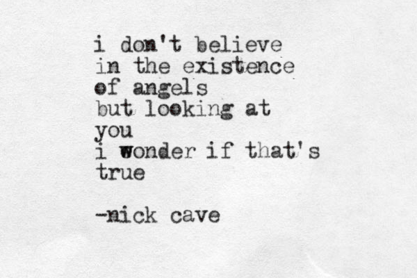 i don't believe in the existence of angels but looking at you i eonder w w if that's true -nick cave