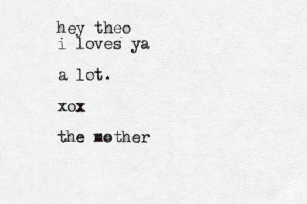 hey theo i loves ya a lot. xox the mother
